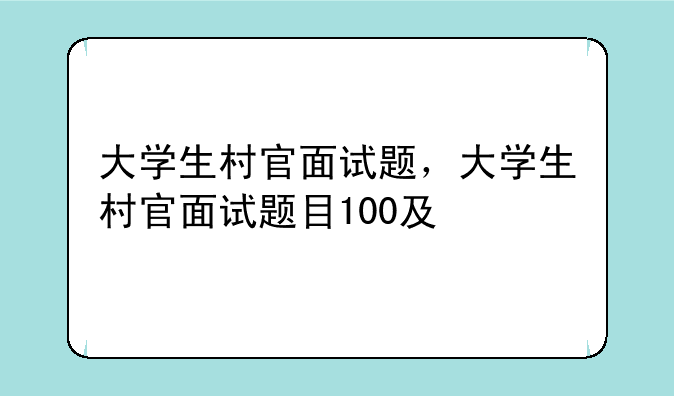大学生村官面试题，大学生村官面试题目100及