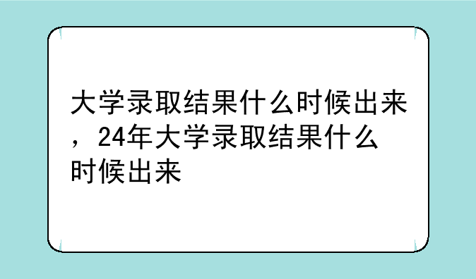 大学录取结果什么时候出来，24年大学录取结果什么时候出来
