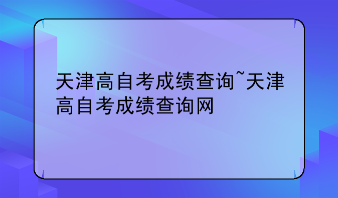 天津高自考成绩查询~天津高自考成绩查询网