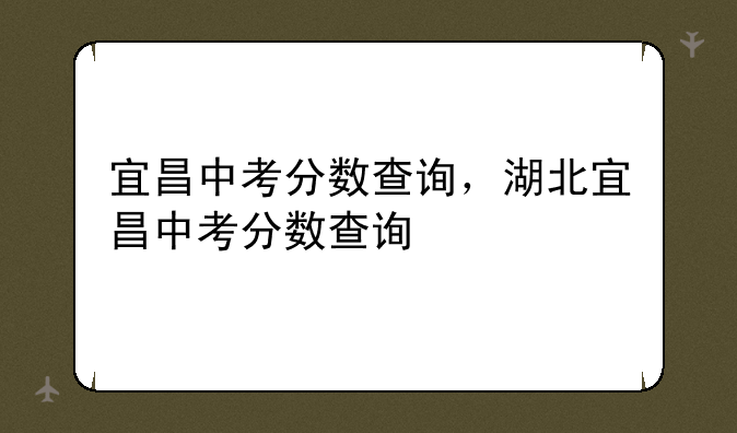宜昌中考分数查询，湖北宜昌中考分数查询