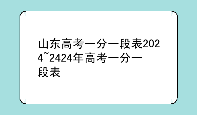 山东高考一分一段表2024~2424年高考一分一段表