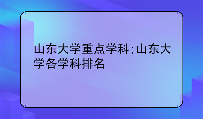 山东大学重点学科;山东大学各学科排名
