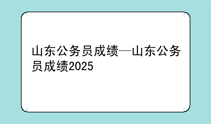 山东公务员成绩—山东公务员成绩2025