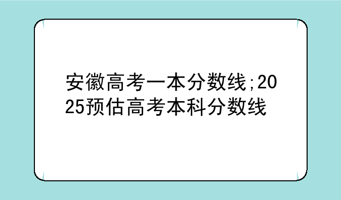 安徽高考一本分数线;2025预估高考本科分数线