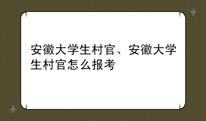 安徽大学生村官、安徽大学生村官怎么报考