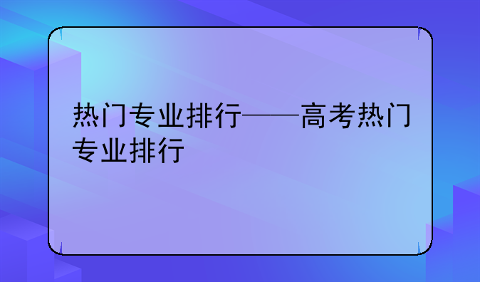 热门专业排行——高考热门专业排行