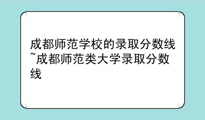 成都师范学校的录取分数线~成都师范类大学录取分数线