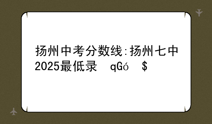 扬州中考分数线:扬州七中2025最低录取分数线