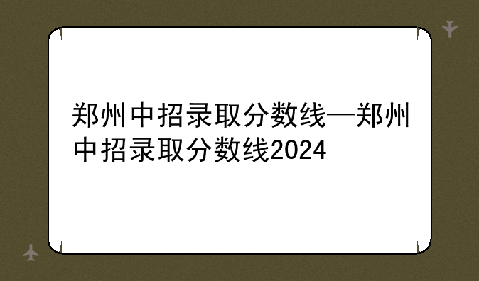 郑州中招录取分数线—郑州中招录取分数线2024
