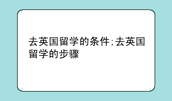 去英国留学的条件;去英国留学的步骤
