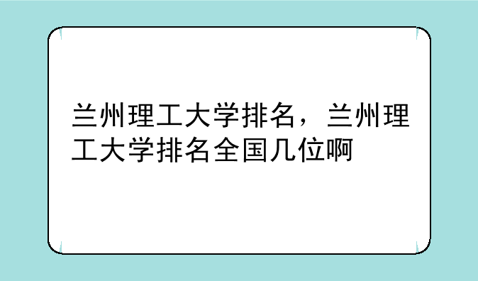 兰州理工大学排名，兰州理工大学排名全国几位啊