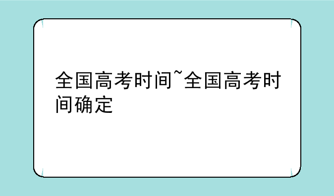 全国高考时间~全国高考时间确定
