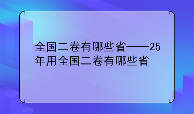 全国二卷有哪些省——25年用全国二卷有哪些省