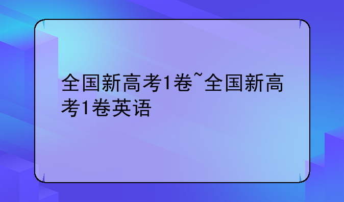 全国新高考1卷~全国新高考1卷英语