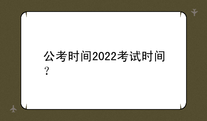 公考时间2022考试时间？