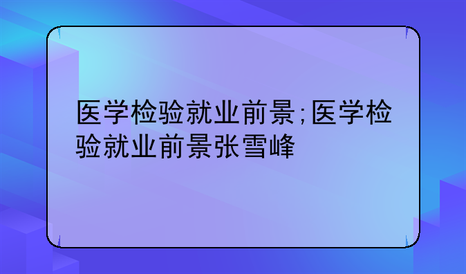 医学检验就业前景;医学检验就业前景张雪峰