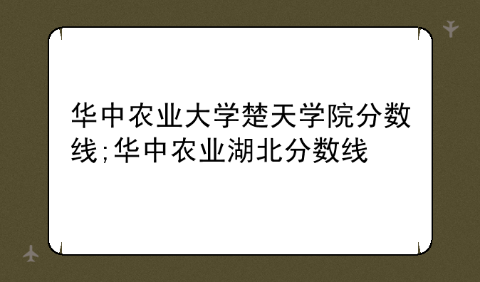 华中农业大学楚天学院分数线;华中农业湖北分数线