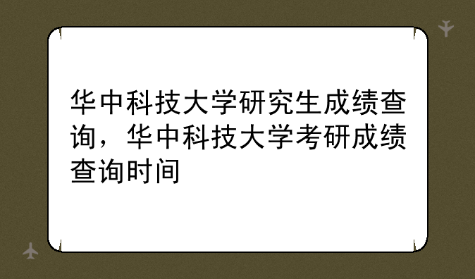 华中科技大学研究生成绩查询，华中科技大学考研成绩查询时间